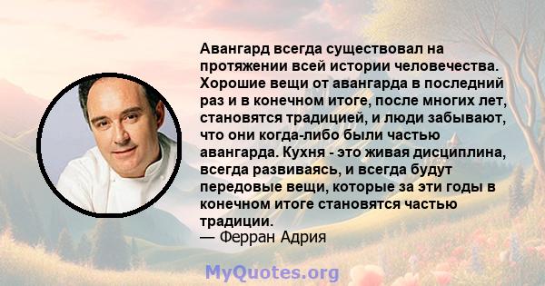 Авангард всегда существовал на протяжении всей истории человечества. Хорошие вещи от авангарда в последний раз и в конечном итоге, после многих лет, становятся традицией, и люди забывают, что они когда-либо были частью