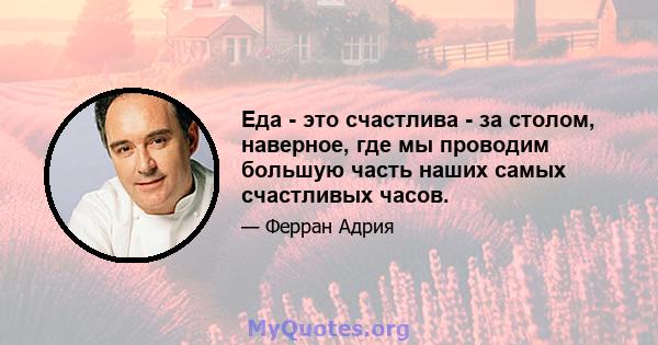 Еда - это счастлива - за столом, наверное, где мы проводим большую часть наших самых счастливых часов.