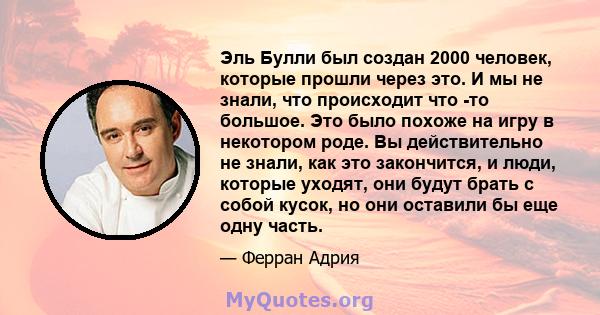 Эль Булли был создан 2000 человек, которые прошли через это. И мы не знали, что происходит что -то большое. Это было похоже на игру в некотором роде. Вы действительно не знали, как это закончится, и люди, которые