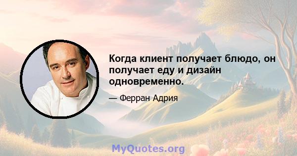 Когда клиент получает блюдо, он получает еду и дизайн одновременно.