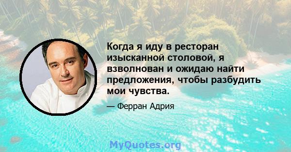 Когда я иду в ресторан изысканной столовой, я взволнован и ожидаю найти предложения, чтобы разбудить мои чувства.