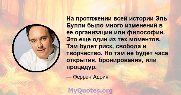 На протяжении всей истории Эль Булли было много изменений в ее организации или философии. Это еще один из тех моментов. Там будет риск, свобода и творчество. Но там не будет часа открытия, бронирования, или процедур.