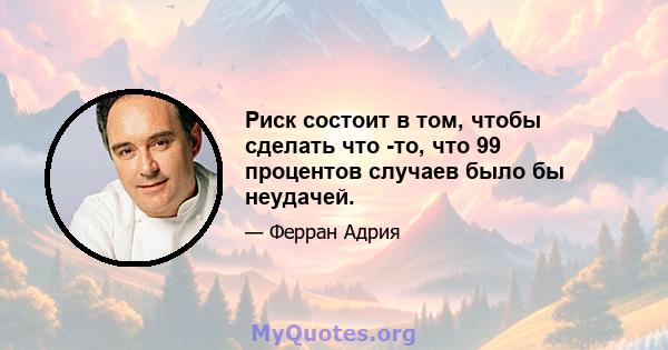 Риск состоит в том, чтобы сделать что -то, что 99 процентов случаев было бы неудачей.