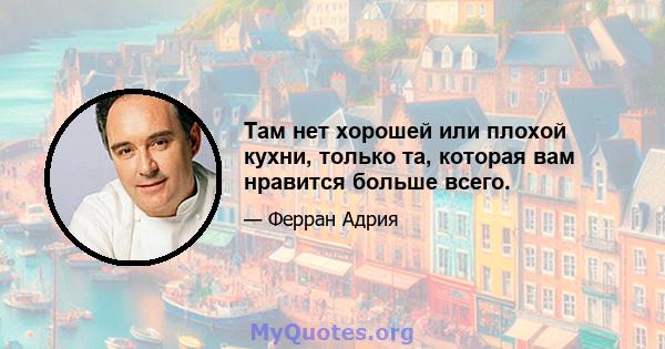 Там нет хорошей или плохой кухни, только та, которая вам нравится больше всего.