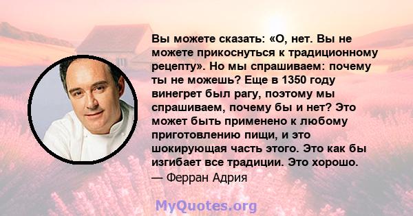 Вы можете сказать: «О, нет. Вы не можете прикоснуться к традиционному рецепту». Но мы спрашиваем: почему ты не можешь? Еще в 1350 году винегрет был рагу, поэтому мы спрашиваем, почему бы и нет? Это может быть применено