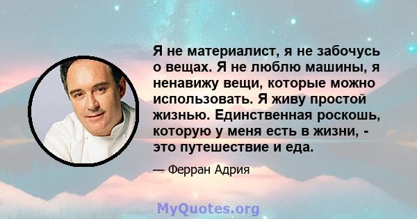 Я не материалист, я не забочусь о вещах. Я не люблю машины, я ненавижу вещи, которые можно использовать. Я живу простой жизнью. Единственная роскошь, которую у меня есть в жизни, - это путешествие и еда.