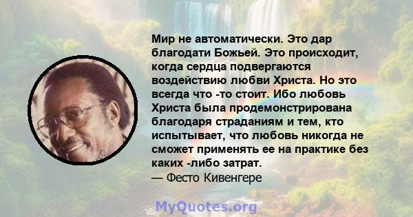 Мир не автоматически. Это дар благодати Божьей. Это происходит, когда сердца подвергаются воздействию любви Христа. Но это всегда что -то стоит. Ибо любовь Христа была продемонстрирована благодаря страданиям и тем, кто