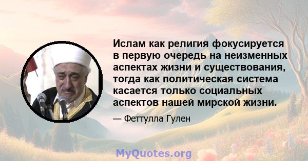 Ислам как религия фокусируется в первую очередь на неизменных аспектах жизни и существования, тогда как политическая система касается только социальных аспектов нашей мирской жизни.