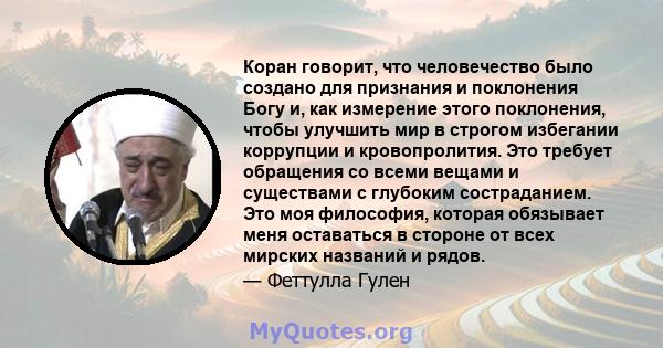 Коран говорит, что человечество было создано для признания и поклонения Богу и, как измерение этого поклонения, чтобы улучшить мир в строгом избегании коррупции и кровопролития. Это требует обращения со всеми вещами и