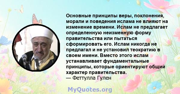 Основные принципы веры, поклонения, морали и поведения ислама не влияют на изменение времени. Ислам не предлагает определенную неизменную форму правительства или пытаться сформировать его. Ислам никогда не предлагал и