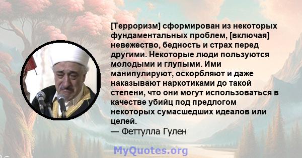 [Терроризм] сформирован из некоторых фундаментальных проблем, [включая] невежество, бедность и страх перед другими. Некоторые люди пользуются молодыми и глупыми. Ими манипулируют, оскорбляют и даже наказывают