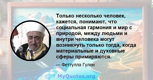 Только несколько человек, кажется, понимают, что социальная гармония и мир с природой, между людьми и внутри человека могут возникнуть только тогда, когда материальные и духовные сферы примиряются.