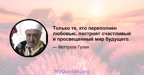 Только те, кто переполнен любовью, построят счастливый и просвещенный мир будущего.