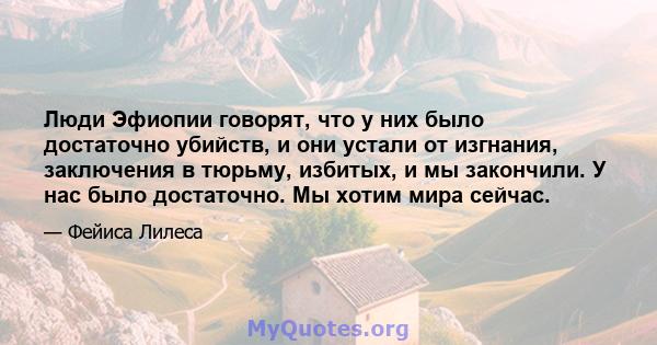 Люди Эфиопии говорят, что у них было достаточно убийств, и они устали от изгнания, заключения в тюрьму, избитых, и мы закончили. У нас было достаточно. Мы хотим мира сейчас.