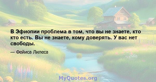 В Эфиопии проблема в том, что вы не знаете, кто кто есть. Вы не знаете, кому доверять. У вас нет свободы.