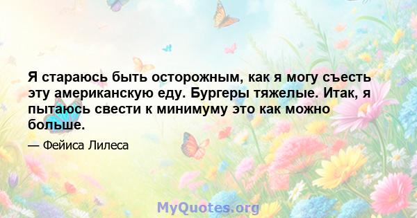 Я стараюсь быть осторожным, как я могу съесть эту американскую еду. Бургеры тяжелые. Итак, я пытаюсь свести к минимуму это как можно больше.