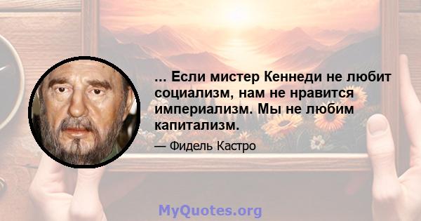 ... Если мистер Кеннеди не любит социализм, нам не нравится империализм. Мы не любим капитализм.