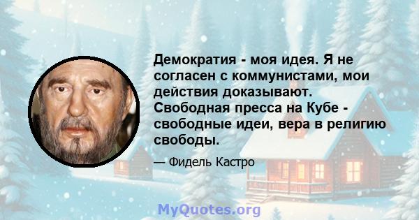 Демократия - моя идея. Я не согласен с коммунистами, мои действия доказывают. Свободная пресса на Кубе - свободные идеи, вера в религию свободы.