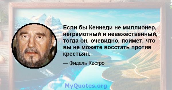 Если бы Кеннеди не миллионер, неграмотный и невежественный, тогда он, очевидно, поймет, что вы не можете восстать против крестьян.