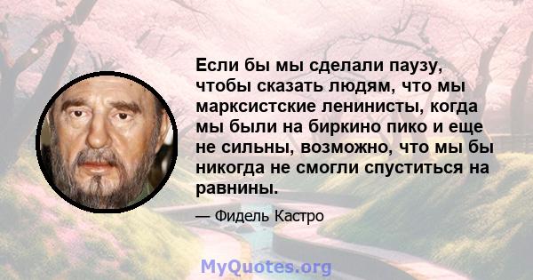 Если бы мы сделали паузу, чтобы сказать людям, что мы марксистские ленинисты, когда мы были на биркино пико и еще не сильны, возможно, что мы бы никогда не смогли спуститься на равнины.