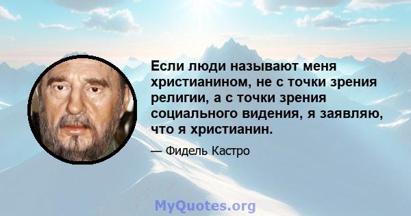 Если люди называют меня христианином, не с точки зрения религии, а с точки зрения социального видения, я заявляю, что я христианин.