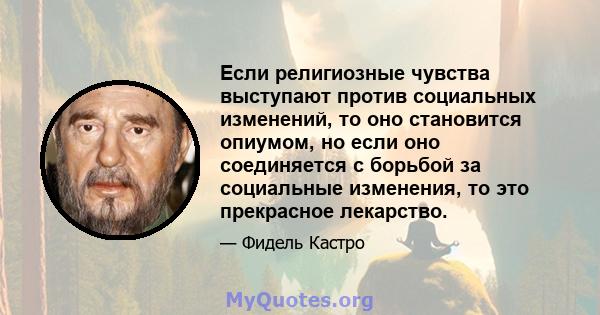 Если религиозные чувства выступают против социальных изменений, то оно становится опиумом, но если оно соединяется с борьбой за социальные изменения, то это прекрасное лекарство.