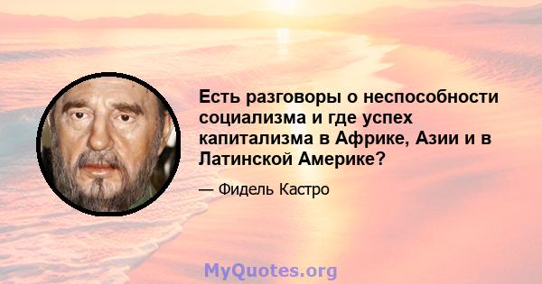 Есть разговоры о неспособности социализма и где успех капитализма в Африке, Азии и в Латинской Америке?