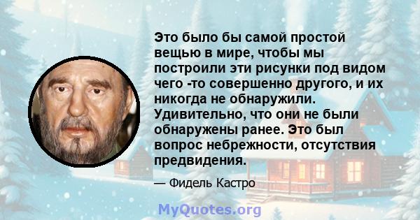 Это было бы самой простой вещью в мире, чтобы мы построили эти рисунки под видом чего -то совершенно другого, и их никогда не обнаружили. Удивительно, что они не были обнаружены ранее. Это был вопрос небрежности,