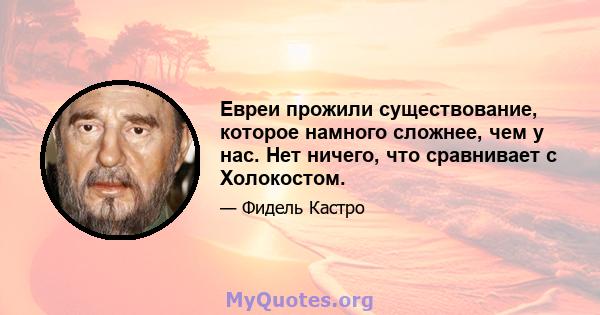 Евреи прожили существование, которое намного сложнее, чем у нас. Нет ничего, что сравнивает с Холокостом.