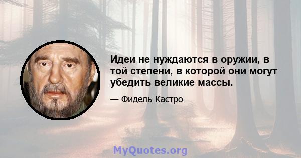 Идеи не нуждаются в оружии, в той степени, в которой они могут убедить великие массы.