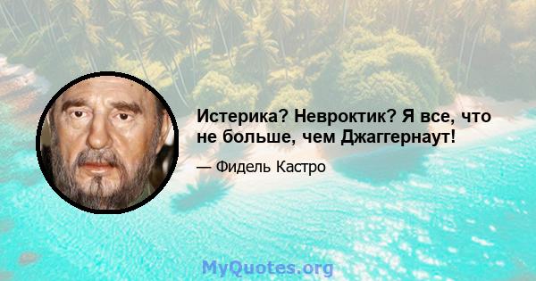 Истерика? Невроктик? Я все, что не больше, чем Джаггернаут!