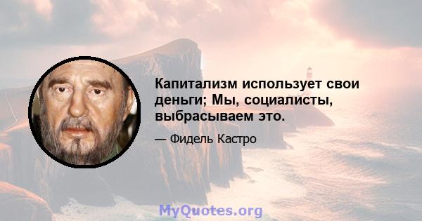 Капитализм использует свои деньги; Мы, социалисты, выбрасываем это.