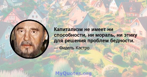 Капитализм не имеет ни способности, ни мораль, ни этику для решения проблем бедности.