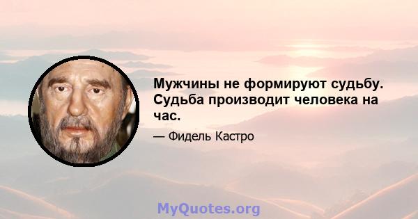 Мужчины не формируют судьбу. Судьба производит человека на час.