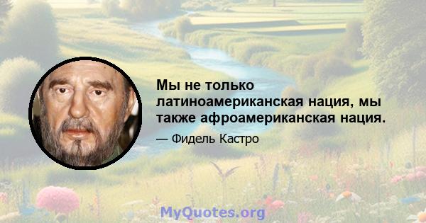 Мы не только латиноамериканская нация, мы также афроамериканская нация.