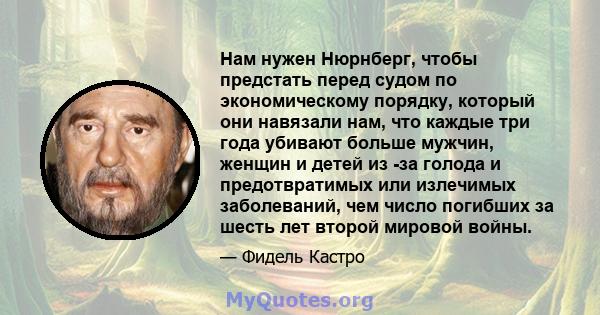 Нам нужен Нюрнберг, чтобы предстать перед судом по экономическому порядку, который они навязали нам, что каждые три года убивают больше мужчин, женщин и детей из -за голода и предотвратимых или излечимых заболеваний,