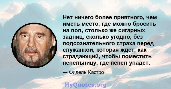 Нет ничего более приятного, чем иметь место, где можно бросить на пол, столько же сигарных задниц, сколько угодно, без подсознательного страха перед служанкой, которая ждет, как страдающий, чтобы поместить пепельницу,