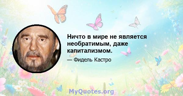 Ничто в мире не является необратимым, даже капитализмом.