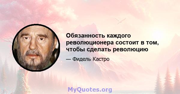 Обязанность каждого революционера состоит в том, чтобы сделать революцию