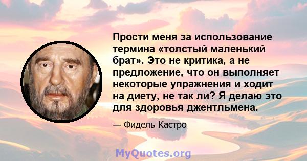 Прости меня за использование термина «толстый маленький брат». Это не критика, а не предложение, что он выполняет некоторые упражнения и ходит на диету, не так ли? Я делаю это для здоровья джентльмена.