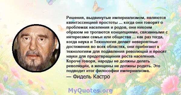 Решения, выдвинутые империализмом, являются квинтэссенцией простоты ... когда они говорят о проблемах населения и родов, они никоим образом не трогаются концепциями, связанными с интересами семьи или общества ... как