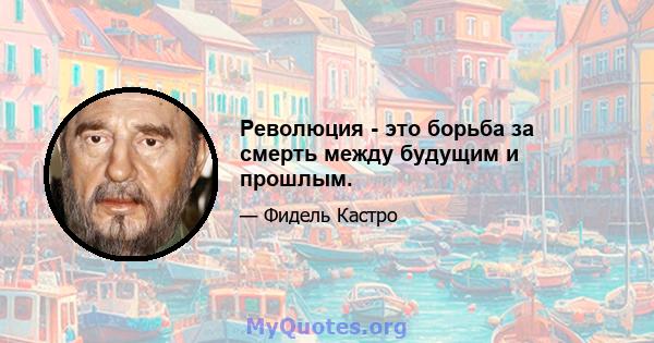 Революция - это борьба за смерть между будущим и прошлым.