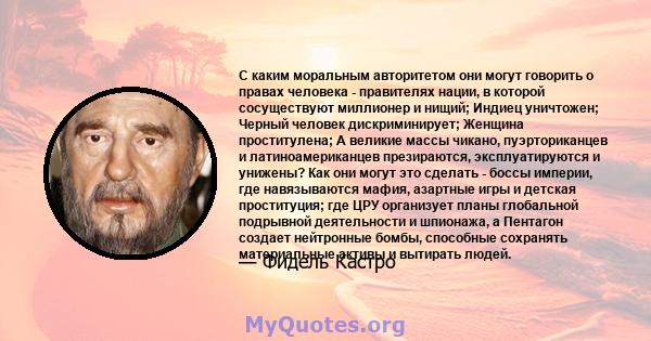 С каким моральным авторитетом они могут говорить о правах человека - правителях нации, в которой сосуществуют миллионер и нищий; Индиец уничтожен; Черный человек дискриминирует; Женщина проститулена; А великие массы