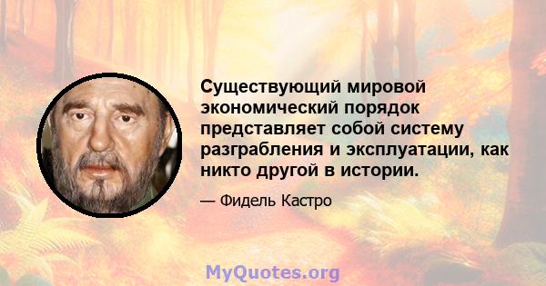 Существующий мировой экономический порядок представляет собой систему разграбления и эксплуатации, как никто другой в истории.