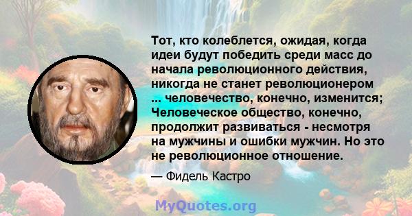 Тот, кто колеблется, ожидая, когда идеи будут победить среди масс до начала революционного действия, никогда не станет революционером ... человечество, конечно, изменится; Человеческое общество, конечно, продолжит