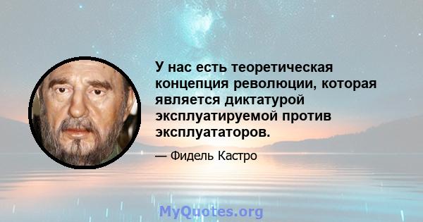 У нас есть теоретическая концепция революции, которая является диктатурой эксплуатируемой против эксплуататоров.