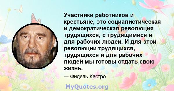 Участники работников и крестьяне, это социалистическая и демократическая революция трудящихся, с трудящимися и для рабочих людей. И для этой революции трудящихся, трудящихся и для рабочих людей мы готовы отдать свою