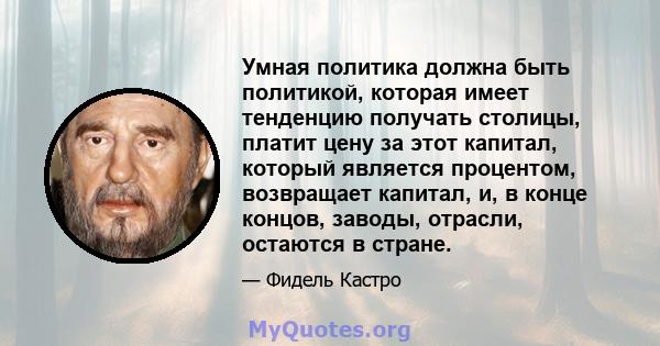 Умная политика должна быть политикой, которая имеет тенденцию получать столицы, платит цену за этот капитал, который является процентом, возвращает капитал, и, в конце концов, заводы, отрасли, остаются в стране.