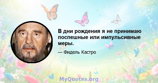 В дни рождения я не принимаю поспешные или импульсивные меры.