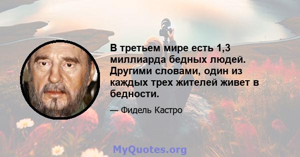 В третьем мире есть 1,3 миллиарда бедных людей. Другими словами, один из каждых трех жителей живет в бедности.